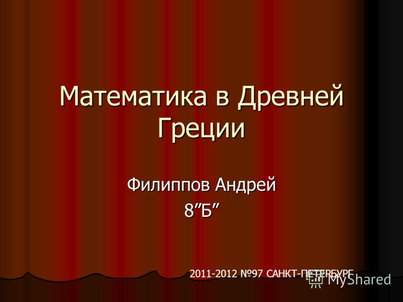 Математика в Древней Греции Филиппов Андрей 8Б 2011-2012 97 САНКТ-ПЕТЕРБУРГ