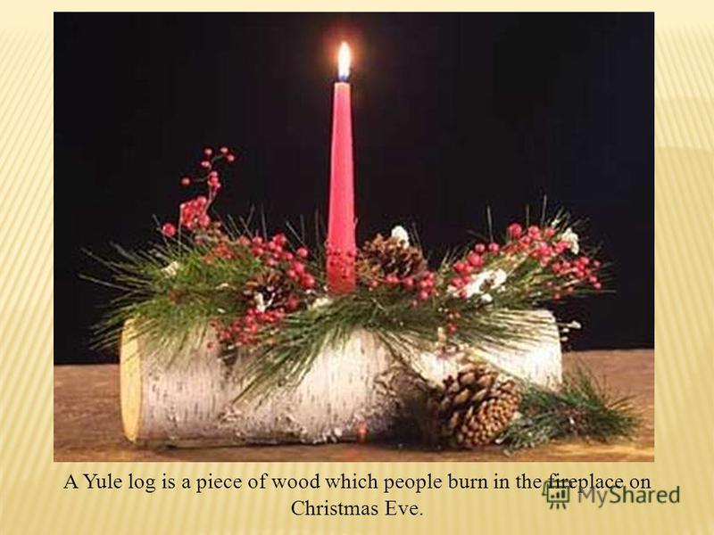 A Yule log is a piece of wood which people burn in the fireplace on Christmas Eve.