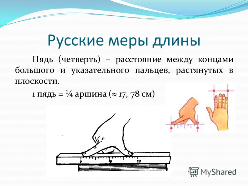 Пядь (четверть) – расстояние между концами большого и указательного пальцев, растянутых в плоскости. 1 пядь = аршина ( 17, 78 см) Русские меры длины