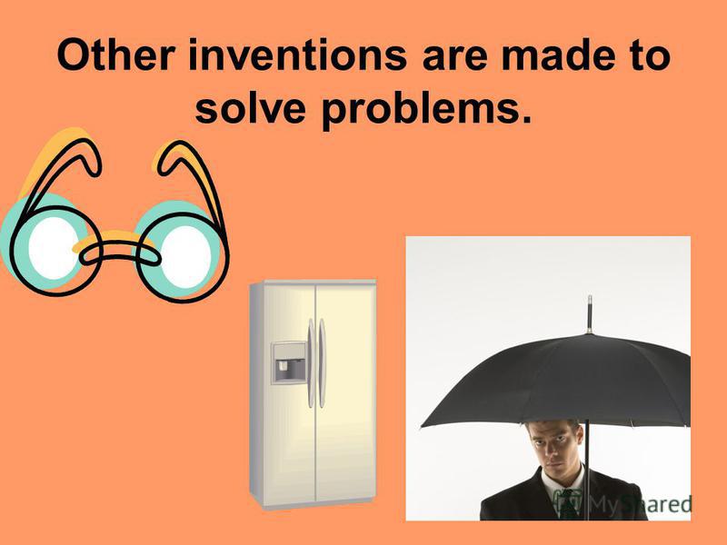 Other inventions are made to solve problems.