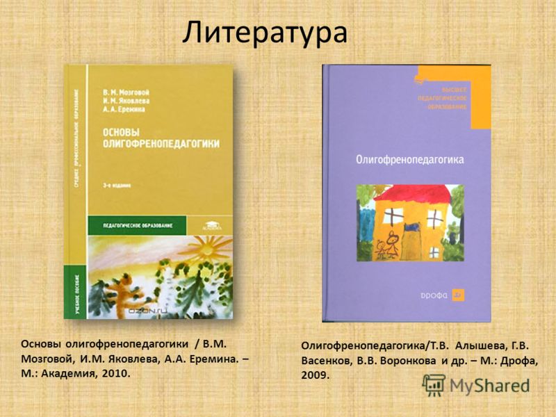 Литература Основы олигофренопедагогики / В.М. Мозговой, И.М. Яковлева, А.А. Еремина. – М.: Академия, 2010. Олигофренопедагогика/Т.В. Алышева, Г.В. Вас