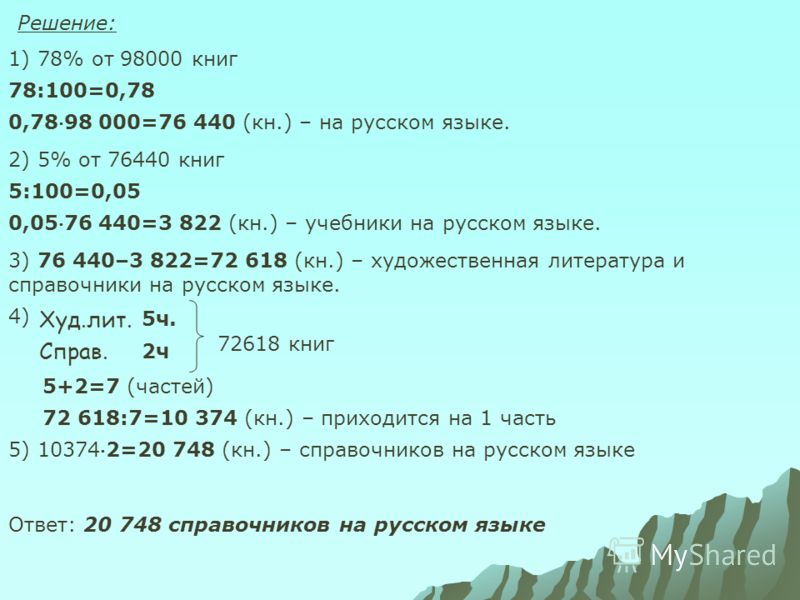 Решение: 1) 78% от 98000 книг 78:100=0,78 0,7898 000=76 440 (кн.) – на русском языке. 2) 5% от 76440 книг 5:100=0,05 0,0576 440=3 822 (кн.) – учебники