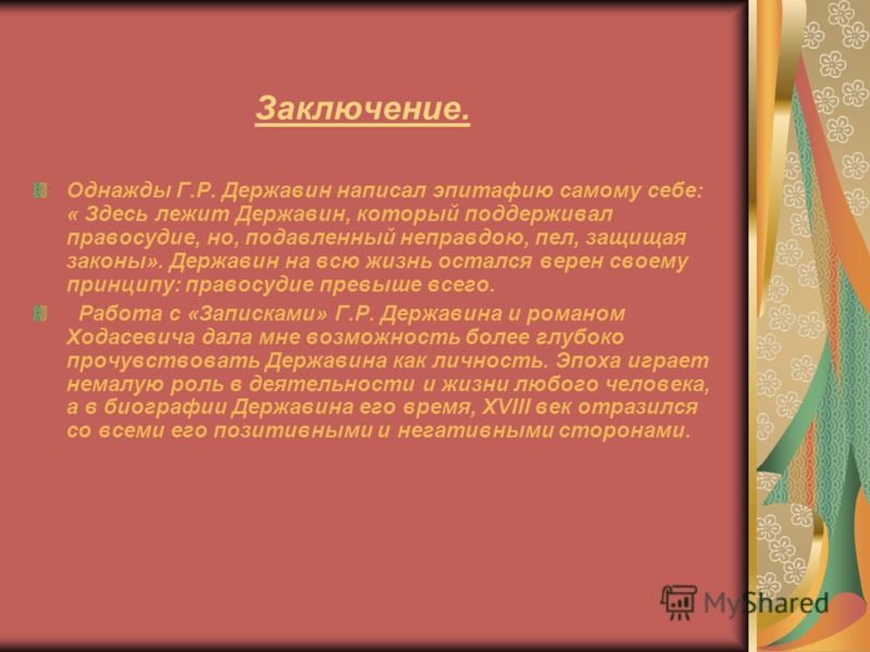 Заключение. Однажды Г.Р. Державин написал эпитафию самому себе: « Здесь лежит Державин, который поддерживал правосудие, но, подавленный неправдою, пел