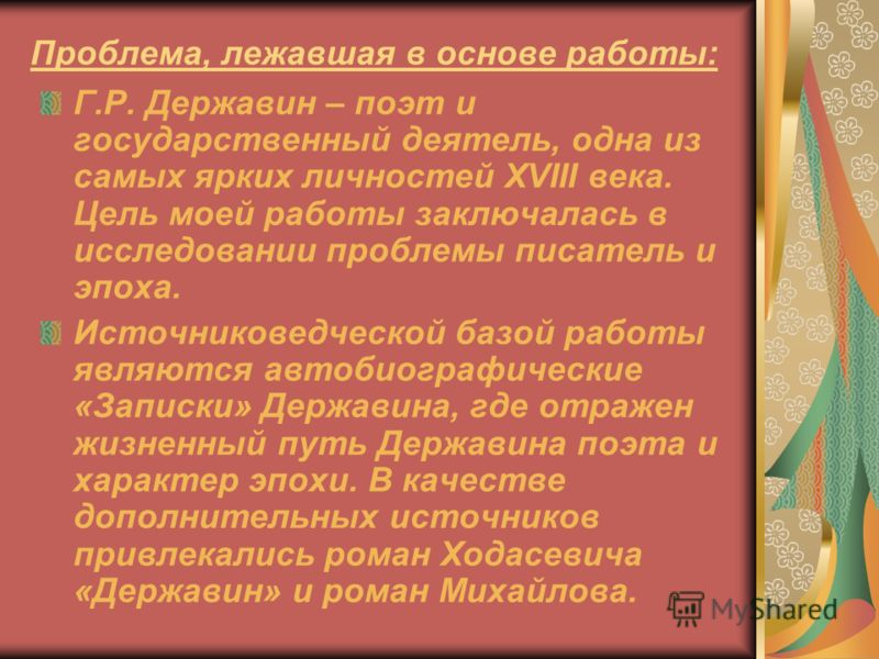 Проблема, лежавшая в основе работы: Г.Р. Державин – поэт и государственный деятель, одна из самых ярких личностей XVIII века. Цель моей работы заключа