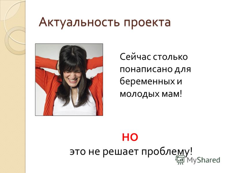 Актуальность проекта Сейчас столько понаписано для беременных и молодых мам! НО это не решает проблему!