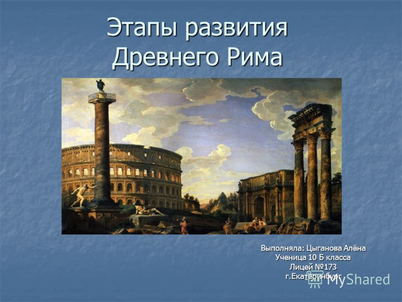 Этапы развития Древнего Рима Выполняла: Цыганова Алёна Ученица 10 Б класса Лицей 173 г.Екатеринбург