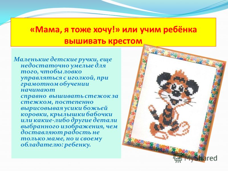 «Мама, я тоже хочу!» или учим ребёнка вышивать крестом Маленькие детские ручки, еще недостаточно умелые для того, чтобы ловко управляться с иголкой, п