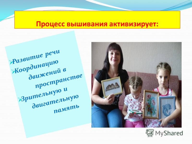 Процесс вышивания активизирует: Развитие речи Координацию движений в пространстве Зрительную и двигательную память