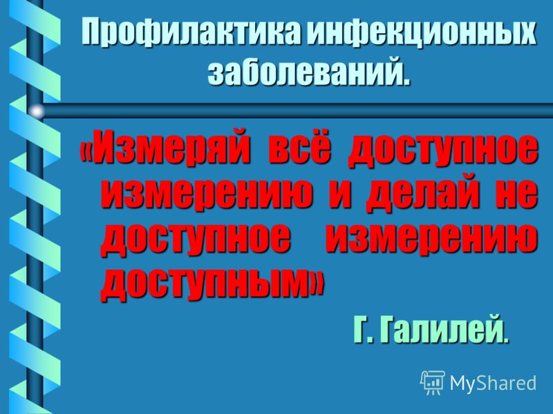 Профилактика инфекционных заболеваний. « Измеряй всё доступное измерению и делай не доступное измерению доступным» Г. Галилей. Г. Галилей.