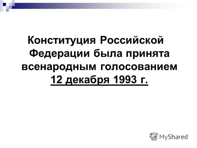 Конституция Российской Федерации была принята всенародным голосованием 12 декабря 1993 г.