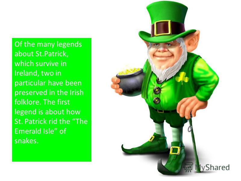 Of the many legends about St.Patrick, which survive in Ireland, two in particular have been preserved in the Irish folklore. The first legend is about how St. Patrick rid the The Emerald Isle of snakes.