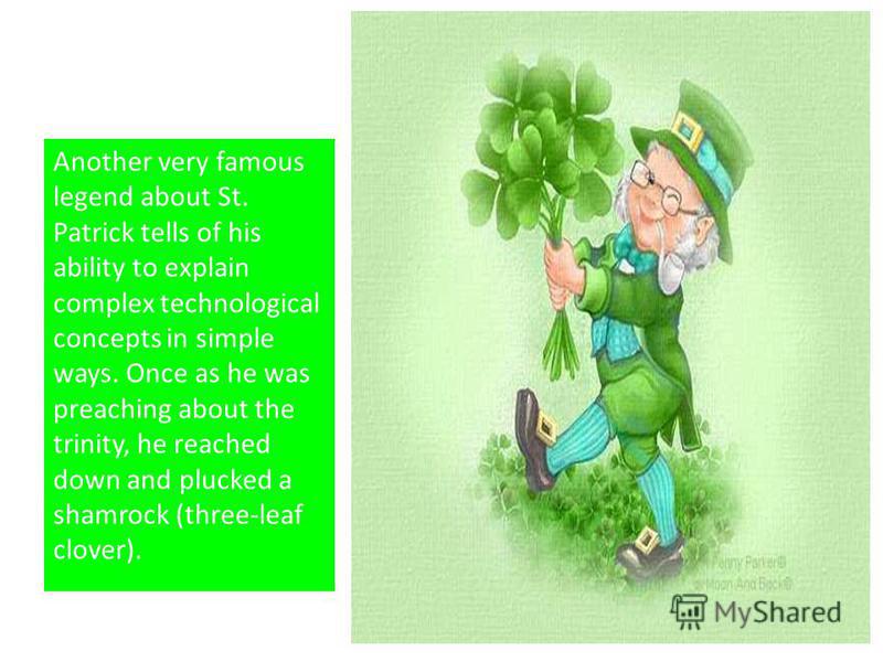 Another very famous legend about St. Patrick tells of his ability to explain complex technological concepts in simple ways. Once as he was preaching about the trinity, he reached down and plucked a shamrock (three-leaf clover).