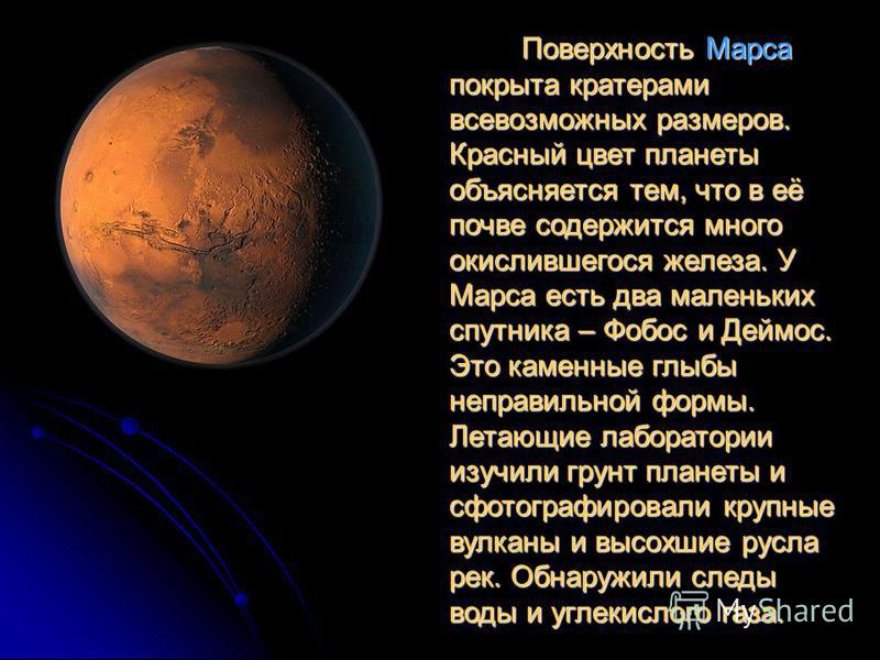 Поверхность Марса покрыта кратерами всевозможных размеров. Красный цвет планеты объясняется тем, что в её почве содержится много окислившегося железа. У Марса есть два маленьких спутника – Фобос и Деймос. Это каменные глыбы неправильной формы. Летающ