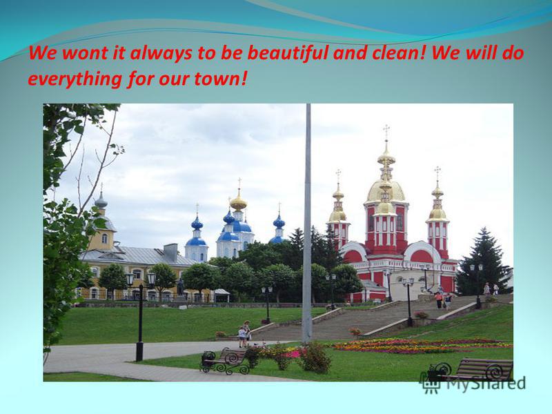 We wont it always to be beautiful and clean! We will do everything for our town!