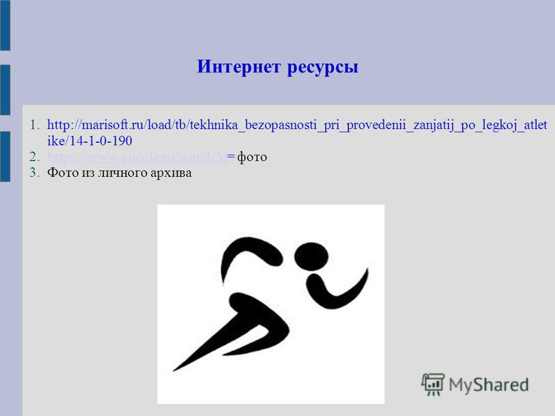 Интернет ресурсы 1.http://marisoft.ru/load/tb/tekhnika_bezopasnosti_pri_provedenii_zanjatij_po_legkoj_atlet ike/14-1-0-190 2.https://www.google.ru/search?q= фотоhttps://www.google.ru/search?q 3. Фото из личного архива