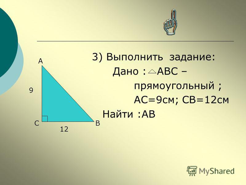 3) Выполнить задание: Дано : АВС – прямоугольный ; АС=9 см; СВ=12 см Найти :АВ 9 12 А ВС