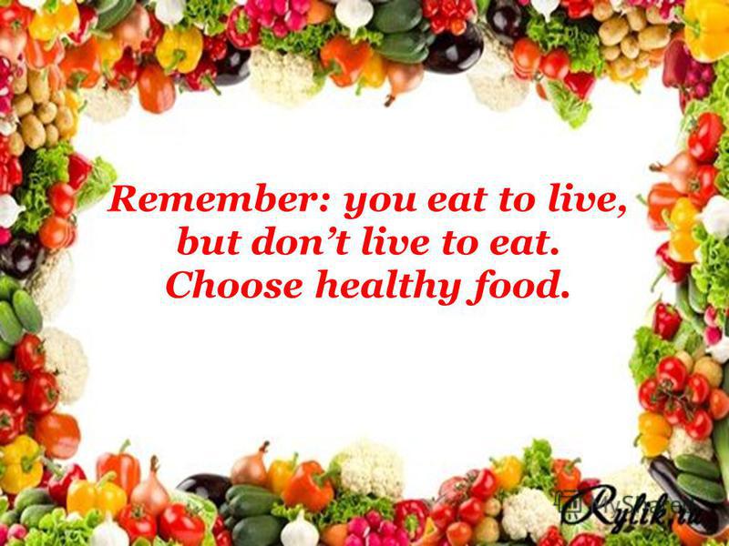 Remember: you eat to live, but dont live to eat. Choose healthy food.