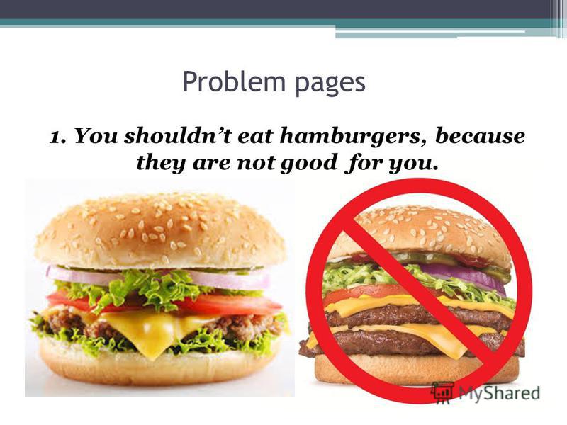 Problem pages 1. You shouldnt eat hamburgers, because they are not good for you.