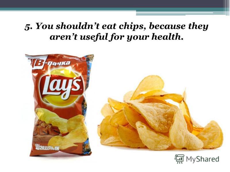 5. You shouldnt eat chips, because they arent useful for your health.
