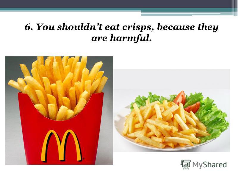 6. You shouldnt eat crisps, because they are harmful.