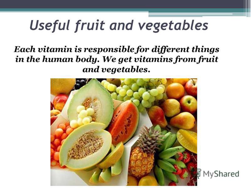 Useful fruit and vegetables Each vitamin is responsible for different things in the human body. We get vitamins from fruit and vegetables.