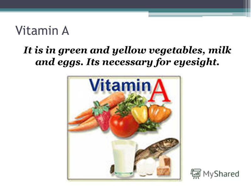 Vitamin A It is in green and yellow vegetables, milk and eggs. Its necessary for eyesight.