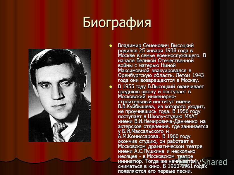 Биография Владимир Семенович Высоцкий родился 25 января 1938 года в Москве в семье военнослужащего. В начале Великой Отечественной войны с матерью Ниной Максимовной эвакуировался в Оренбургскую область. Летом 1943 года они возвращаются в Москву. Влад
