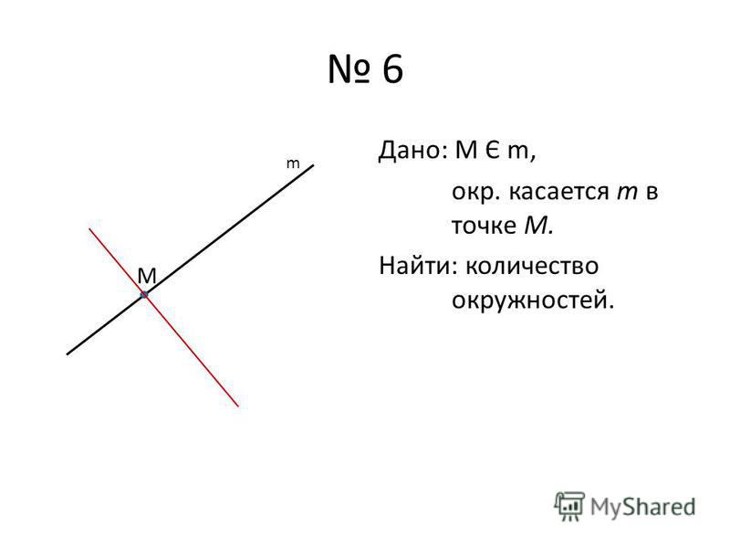 6 Дано: М Є m, окр. касается m в точке М. Найти: количество окружностей. М m