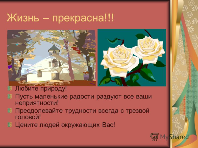 Жизнь – прекрасна!!! Любите природу! Пусть маленькие радости раздуют все ваши неприятности! Преодолевайте трудности всегда с трезвой головой! Цените л