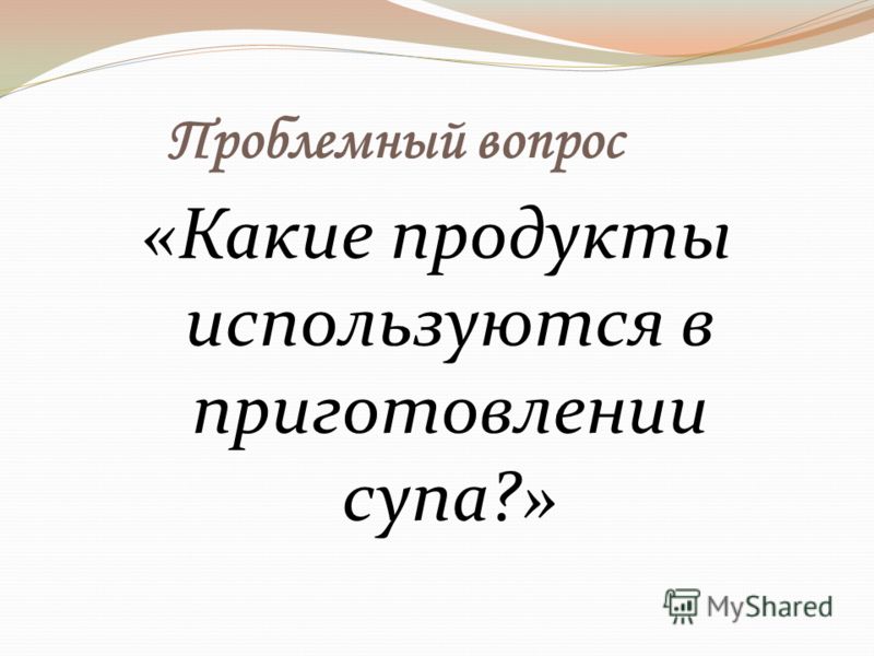 Проблемный вопрос «Какие продукты используются в приготовлении супа?»