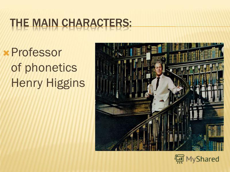 pygmalion professor henry higgins Professor henry higgins according to shaw, what was his purpose in writing pygmalion wanted to make the public aware that phoneticians exist and that they are the most important people in england. pygmalion professor henry higgins Professor henry higgins according to shaw, what was his purpose in writing pygmalion wanted to make the public aware that phoneticians exist and that they are the most important people in england.