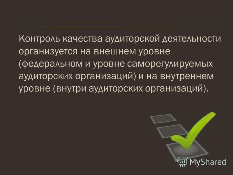 Контроль качества аудиторской деятельности организуется на внешнем уровне (федеральном и уровне саморегулируемых аудиторских организаций) и на внутреннем уровне (внутри аудиторских организаций).