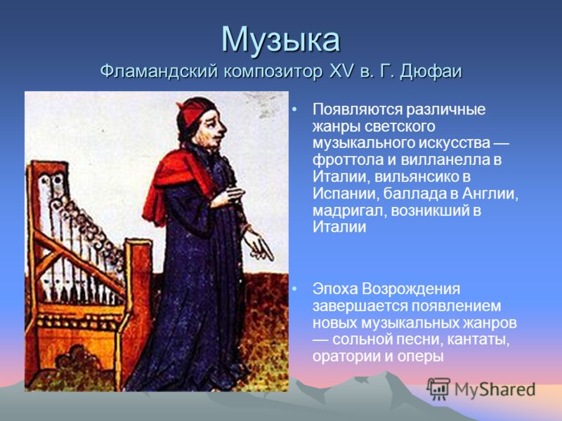 Музыка Фламандский композитор XV в. Г. Дюфаи Появляются различные жанры светского музыкального искусства фроттола и вилланелла в Италии, вильянсико в 