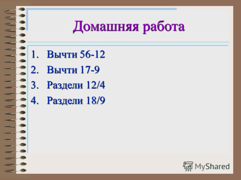 Домашняя работа 1.Вычти 56-12 2.Вычти 17-9 3.Раздели 12/4 4.Раздели 18/9