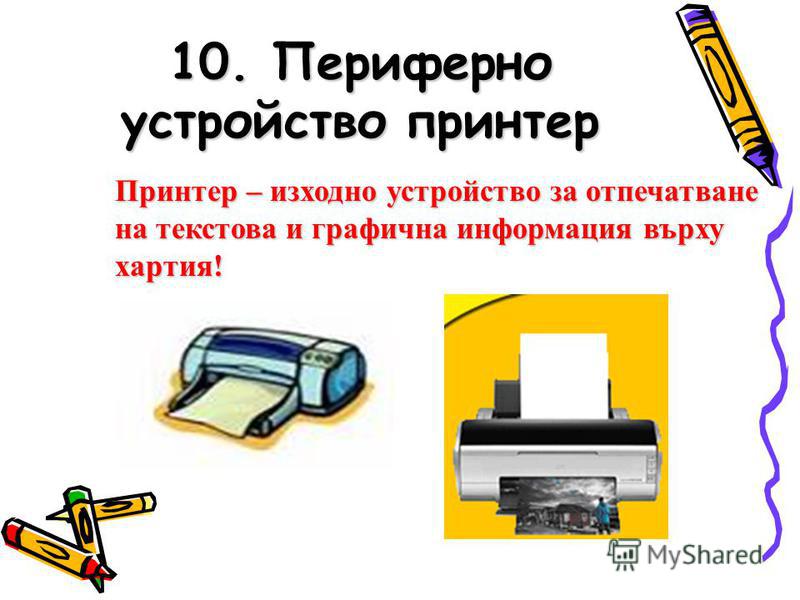 10. Периферно устройство принтер Принтер – изходно устройство за отпечатване на текстова и графична информация върху хартия!