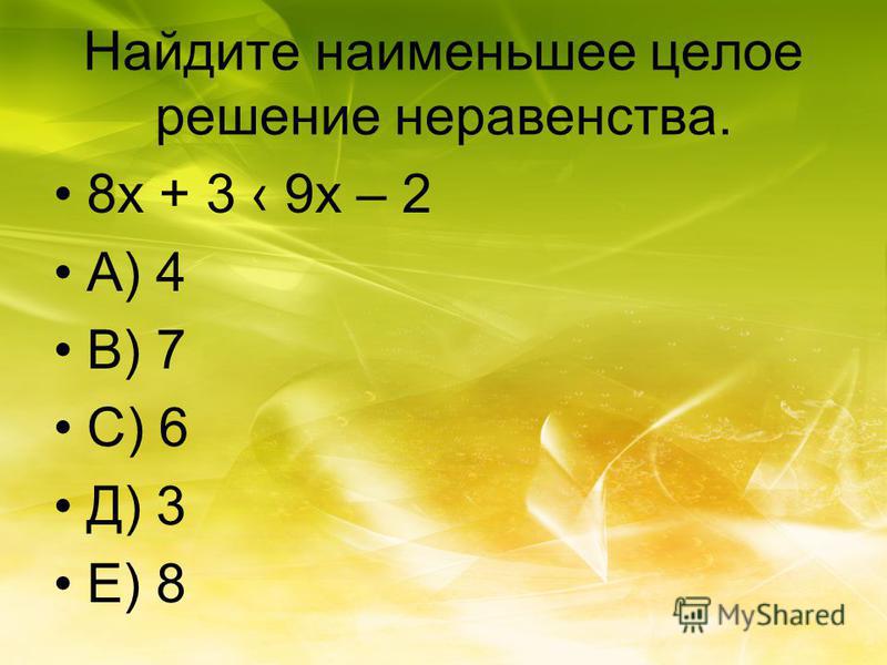 Найдите наименьшее целое решение неравенства. 8 х + 3 9 х – 2 А) 4 В) 7 С) 6 Д) 3 Е) 8
