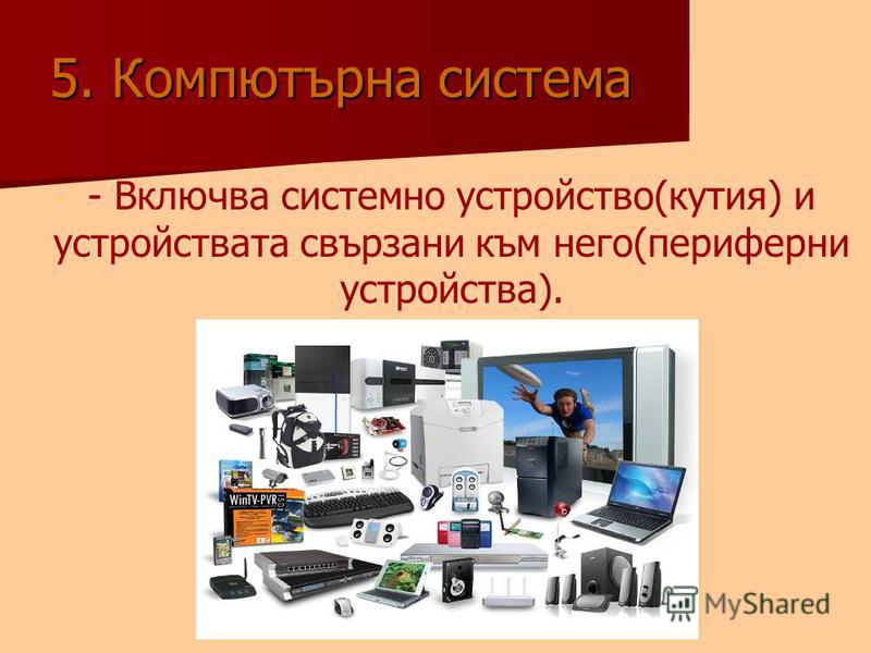 5. Кoмпютърна система - - - Включва системно устройство(кутия) и устройствата свързани към него(периферни устройства).