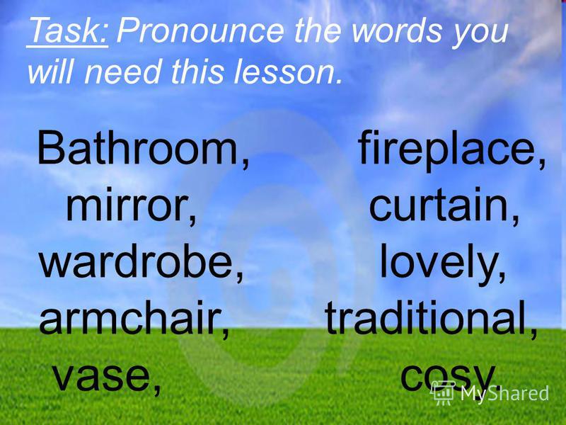 Bathroom, fireplace, mirror, curtain, wardrobe, lovely, armchair, traditional, vase, cosy. Task: Pronounce the words you will need this lesson.
