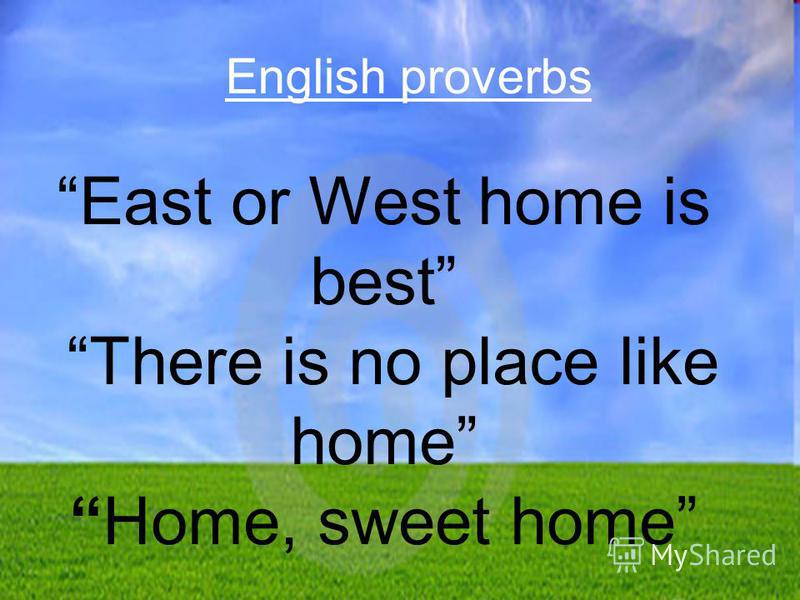East or West home is best There is no place like home Home, sweet home English proverbs