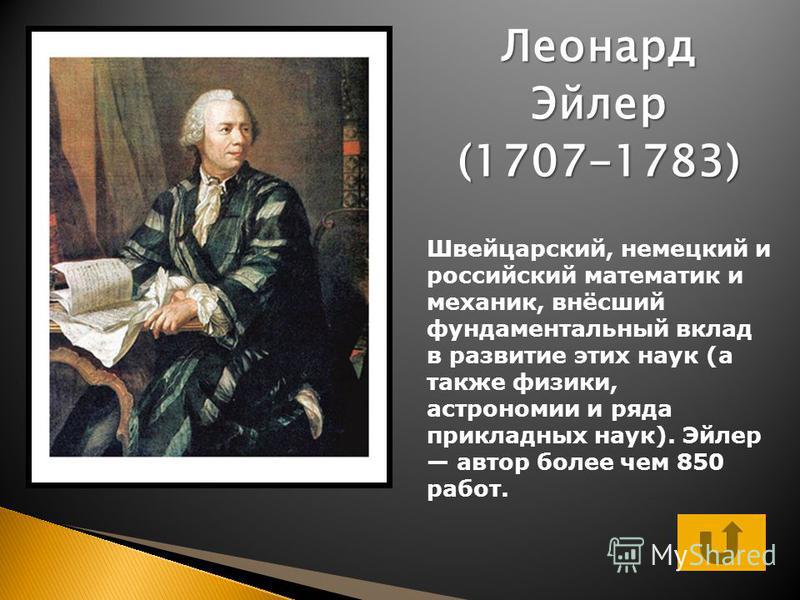 Леонард Эйлер(1707-1783) Швейцарский, немецкий и российский математик и механик, внёсший фундаментальный вклад в развитие этих наук (а также физики, астрономии и ряда прикладных наук). Эйлер автор более чем 850 работ.
