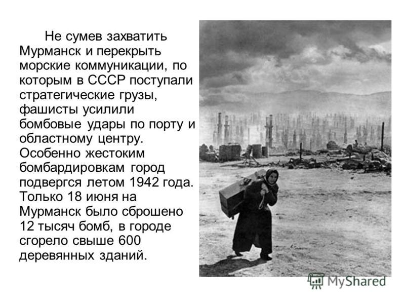 Не сумев захватить Мурманск и перекрыть морские коммуникации, по которым в СССР поступали стратегические грузы, фашисты усилили бомбовые удары по порту и областному центру. Особенно жестоким бомбардировкам город подвергся летом 1942 года. Только 18 и