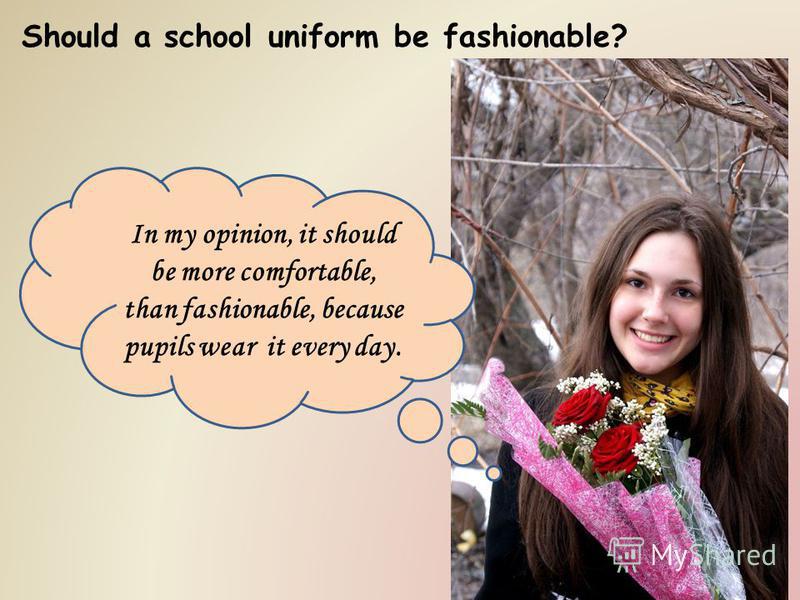 Should a school uniform be fashionable? In my opinion, it should be more comfortable, than fashionable, because pupils wear it every day.