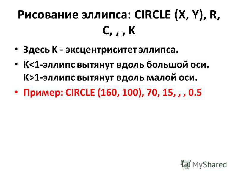 Рисование эллипса: CIRCLE (X, Y), R, C,,, K Здесь K - эксцентриситет эллипса. K 1-эллипс вытянут вдоль малой оси. Пример: CIRCLE (160, 100), 70, 15,,, 0.5