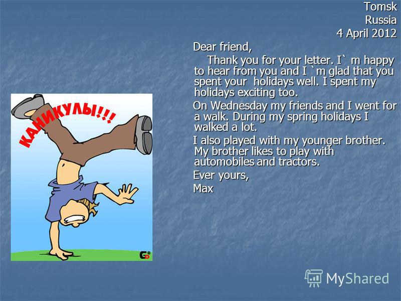 TomskRussia 4 April 2012 Dear friend, Dear friend, Thank you for your letter. I` m happy to hear from you and I `m glad that you spent your holidays well. I spent my holidays exciting too. Thank you for your letter. I` m happy to hear from you and I 