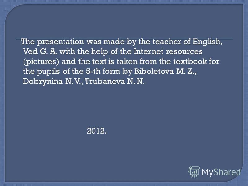 The presentation was made by the teacher of English, Ved G. A. with the help of the Internet resources (pictures) and the text is taken from the textbook for the pupils of the 5-th form by Biboletova M. Z., Dobrynina N. V., Trubaneva N. N. 2012.