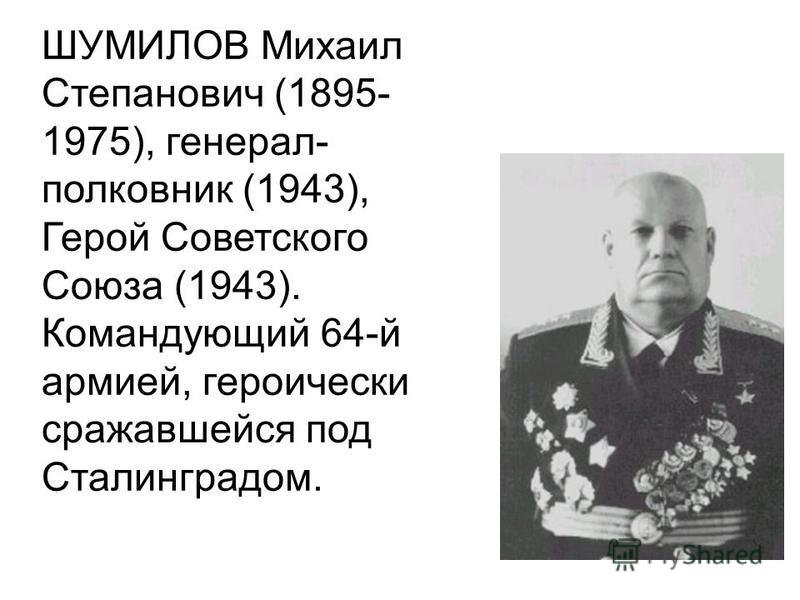 ШУМИЛОВ Михаил Степанович (1895- 1975), генерал- полковник (1943), Герой Советского Союза (1943). Командующий 64-й армией, героически сражавшейся под Сталинградом.
