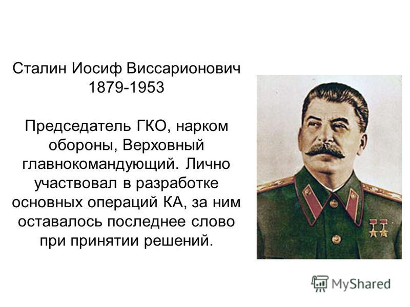 Сталин Иосиф Виссарионович 1879-1953 Председатель ГКО, нарком обороны, Верховный главнокомандующий. Лично участвовал в разработке основных операций КА, за ним оставалось последнее слово при принятии решений.