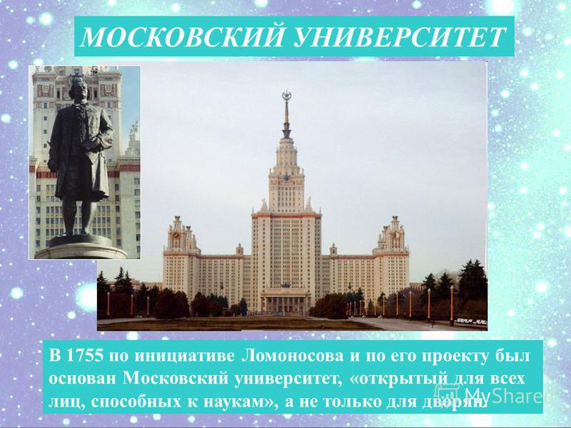 В 1755 по инициативе Ломоносова и по его проекту был основан Московский университет, «открытый для всех лиц, способных к наукам», а не только для дворян. МОСКОВСКИЙ УНИВЕРСИТЕТ