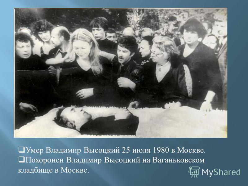 Умер Владимир Высоцкий 25 июля 1980 в Москве. Похоронен Владимир Высоцкий на Ваганьковском кладбище в Москве.