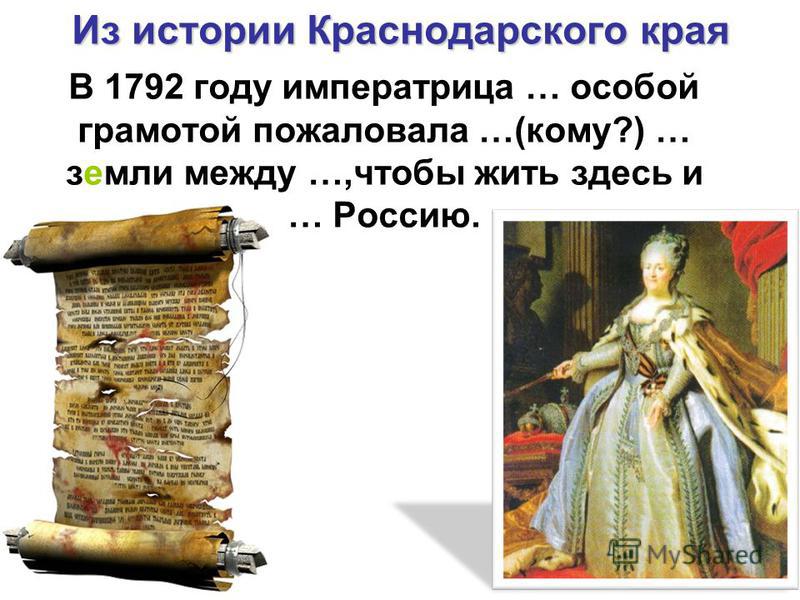 Из истории Краснодарского края В 1792 году императрица … особой грамотой пожаловала …(кому?) … земли между …,чтобы жить здесь и … Россию.